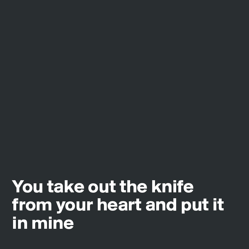 








You take out the knife from your heart and put it in mine