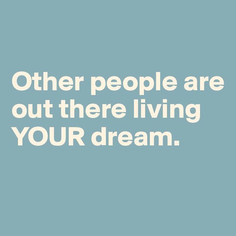 

Other people are out there living YOUR dream.

