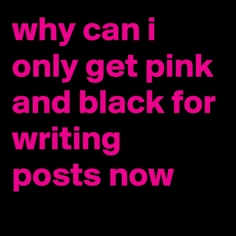 why can i only get pink and black for writing posts now