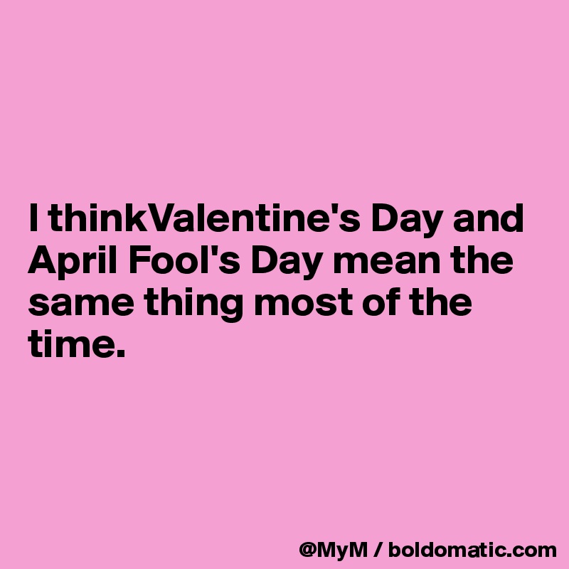 



I thinkValentine's Day and April Fool's Day mean the same thing most of the time.



