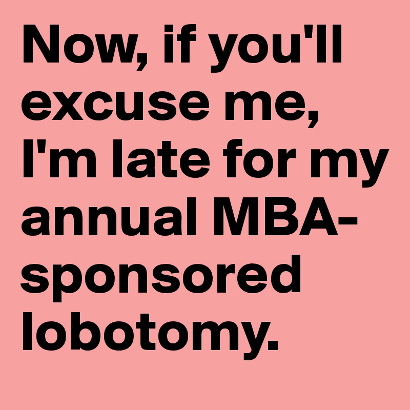Now, if you'll excuse me, I'm late for my annual MBA-sponsored lobotomy.