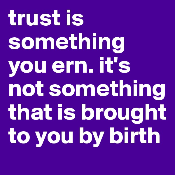 trust is something you ern. it's not something that is brought to you by birth