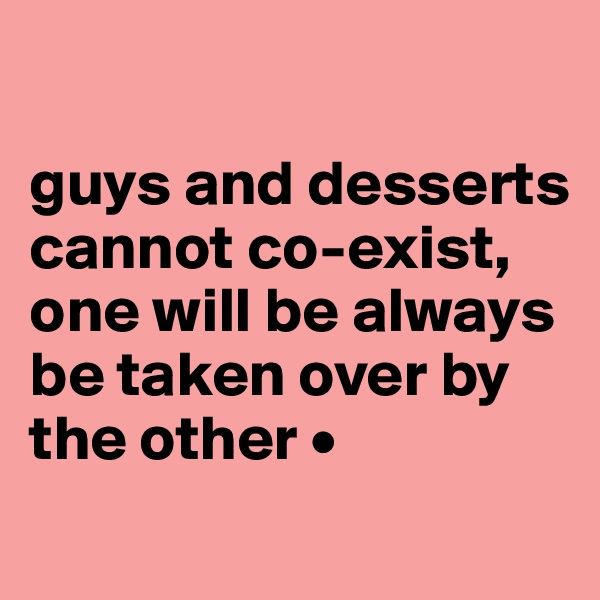 

guys and desserts cannot co-exist, one will be always be taken over by the other •
