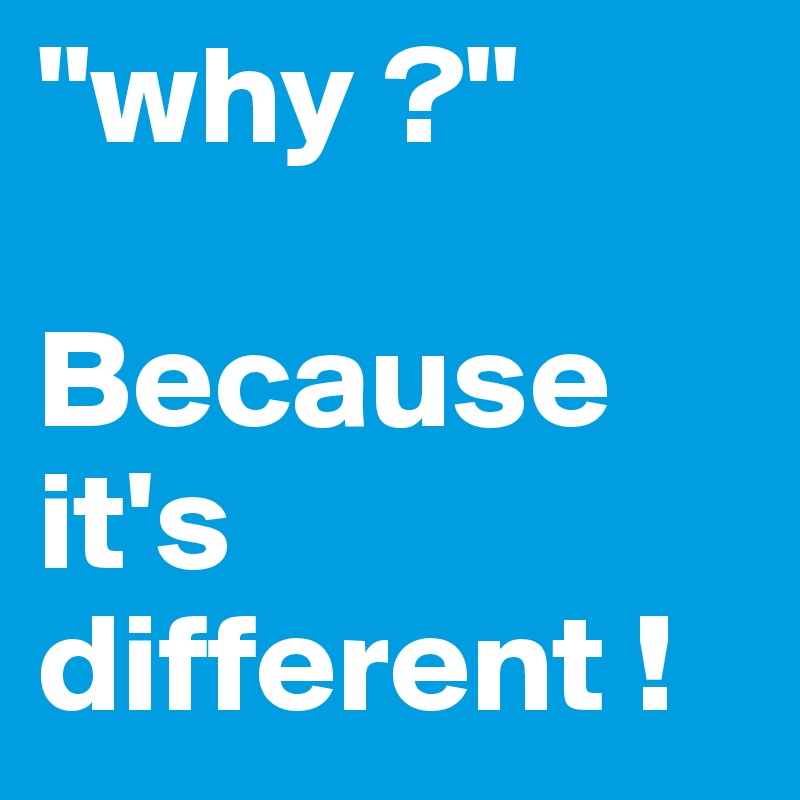 "why ?"

Because 
it's different !