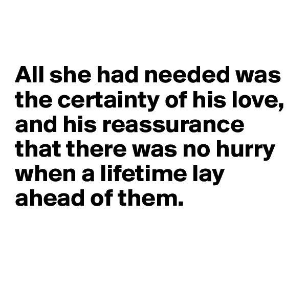 

All she had needed was the certainty of his love, and his reassurance that there was no hurry when a lifetime lay ahead of them.


