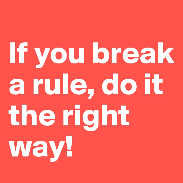 
If you break a rule, do it the right way!