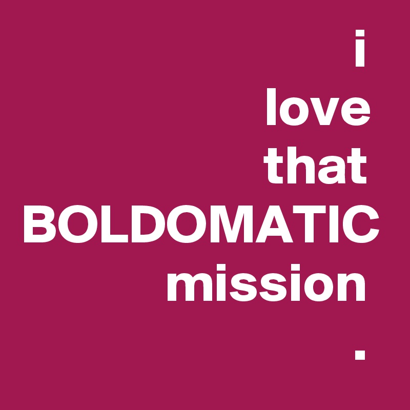                               i
                      love
                      that
BOLDOMATIC
             mission
                              . 
