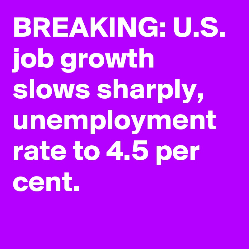 BREAKING: U.S. job growth slows sharply, unemployment rate to 4.5 per cent.