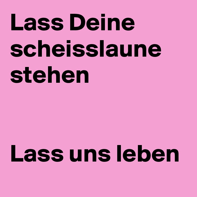 Lass Deine scheisslaune stehen


Lass uns leben