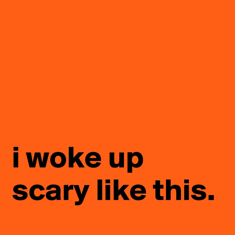



i woke up scary like this. 