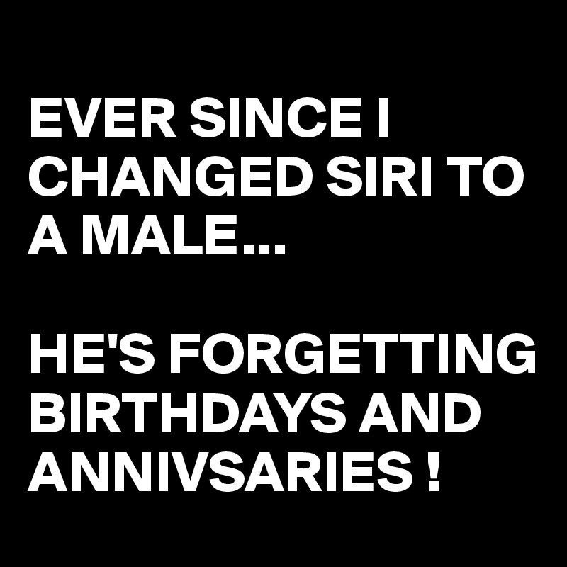 
EVER SINCE I  CHANGED SIRI TO A MALE... 

HE'S FORGETTING BIRTHDAYS AND ANNIVSARIES !