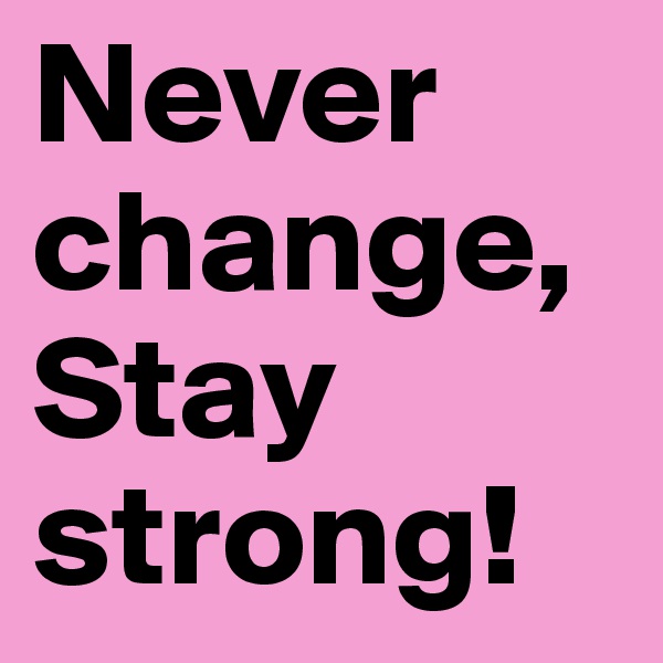 Never change,
Stay strong!