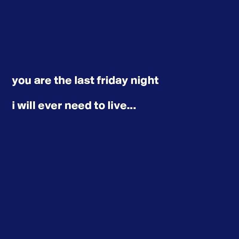 




you are the last friday night

i will ever need to live...








