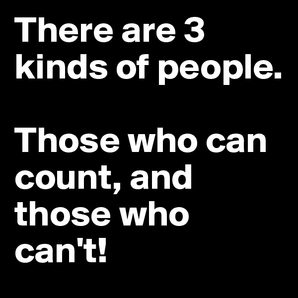 There are 3 kinds of people.

Those who can count, and those who can't!