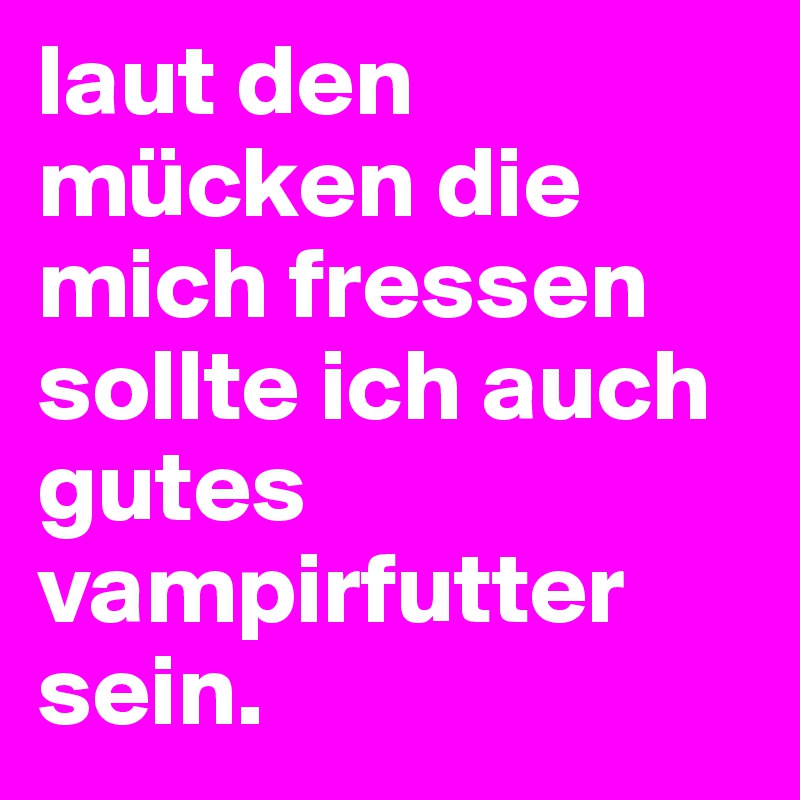 laut den mücken die mich fressen sollte ich auch gutes vampirfutter sein.