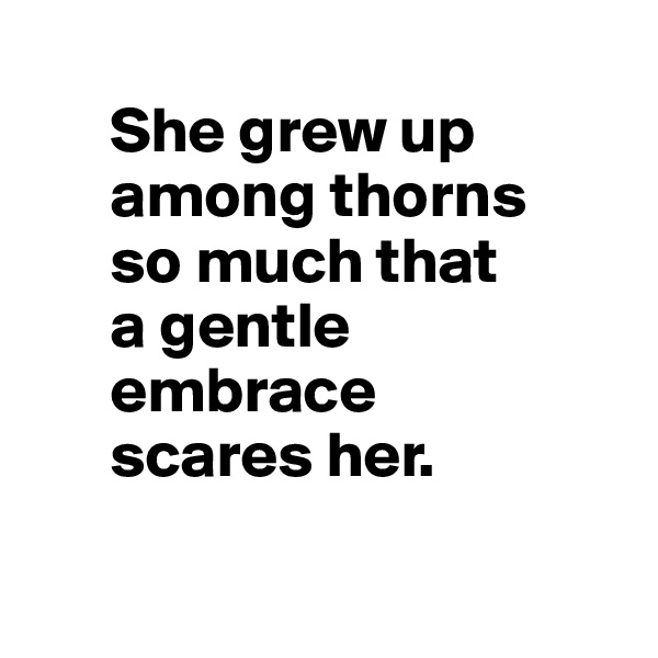  
      She grew up 
      among thorns 
      so much that 
      a gentle 
      embrace 
      scares her.

