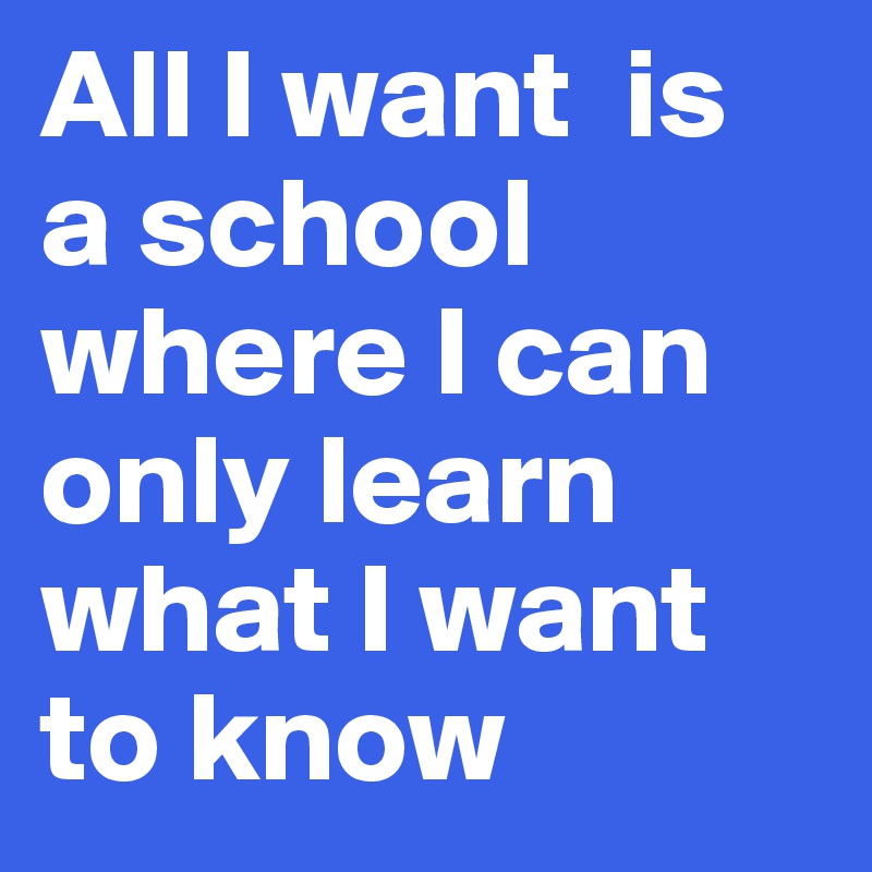 All I want  is  a school  where I can  only learn  what I want  to know