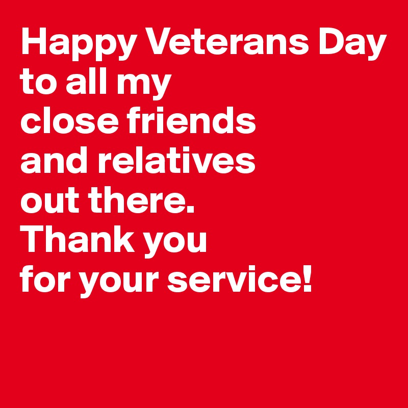Happy Veterans Day
to all my 
close friends
and relatives 
out there.
Thank you 
for your service!

