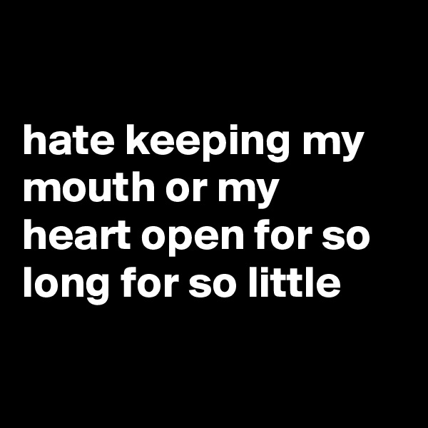 

hate keeping my mouth or my heart open for so long for so little


