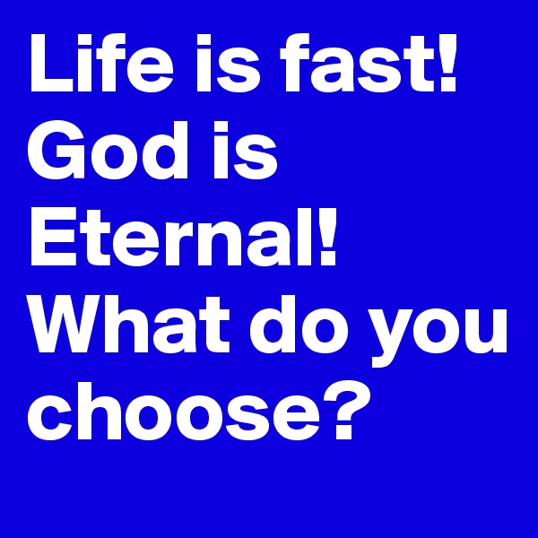 Life is fast! God is Eternal! What do you choose?