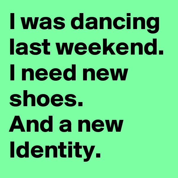 I was dancing last weekend.
I need new shoes.
And a new Identity.