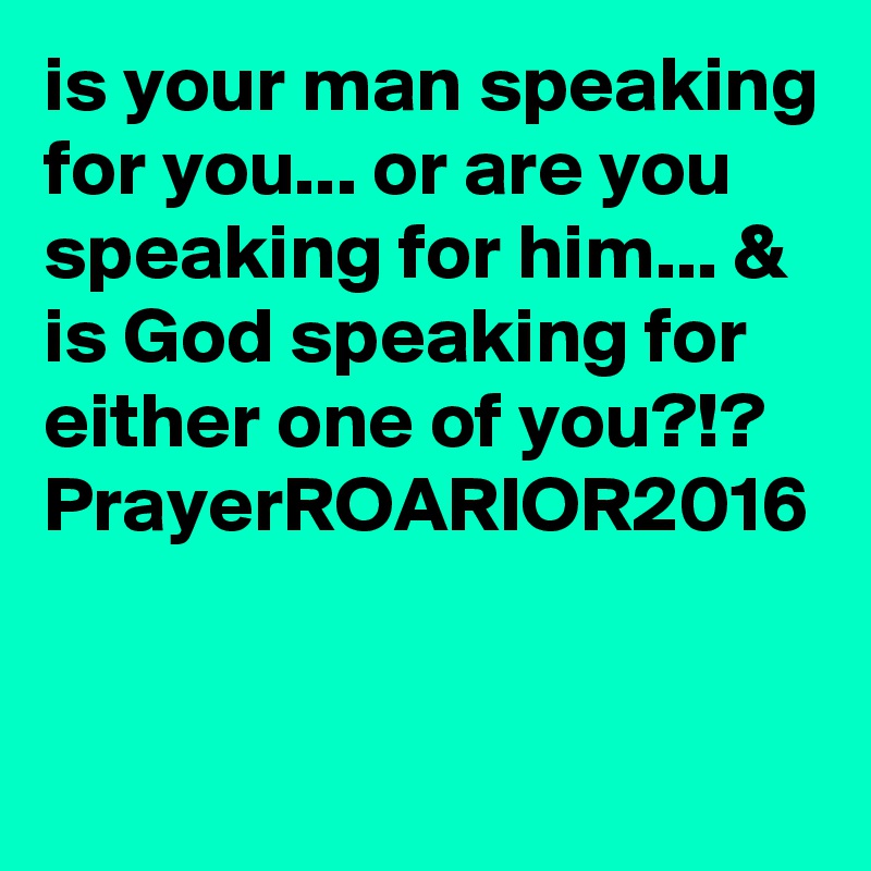 is your man speaking for you... or are you speaking for him... & is God speaking for either one of you?!?
PrayerROARIOR2016