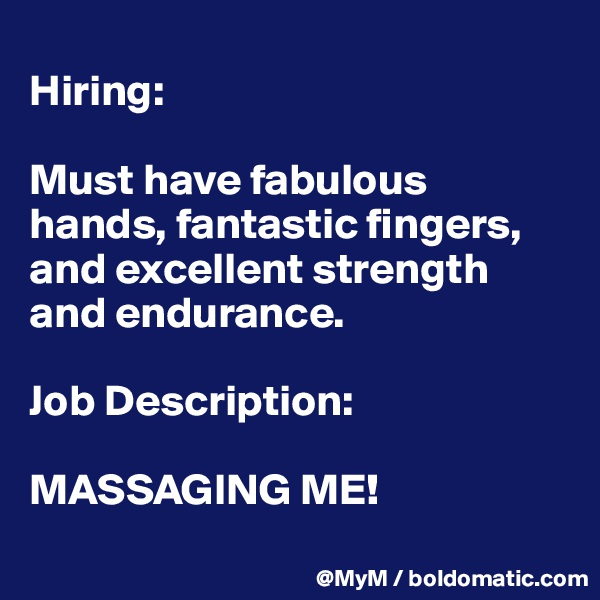 
Hiring: 

Must have fabulous hands, fantastic fingers, and excellent strength and endurance.

Job Description:  

MASSAGING ME! 
