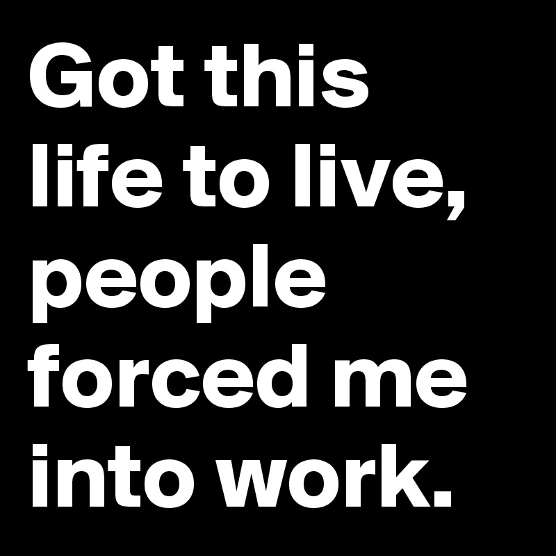 Got this life to live, people forced me into work.