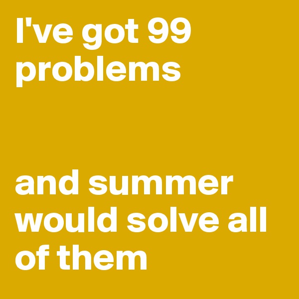 I've got 99 problems


and summer would solve all of them