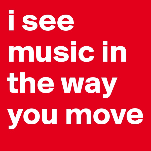 i see music in the way you move