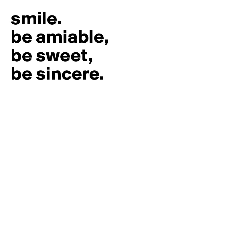 smile.
be amiable,
be sweet,
be sincere.






