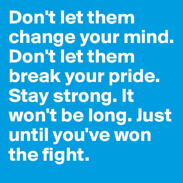 Don't let them change your mind.
Don't let them break your pride. Stay strong. It won't be long. Just until you've won the fight.