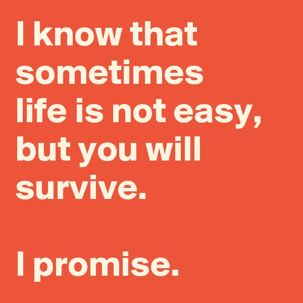 I know that sometimes 
life is not easy,
but you will survive.

I promise.