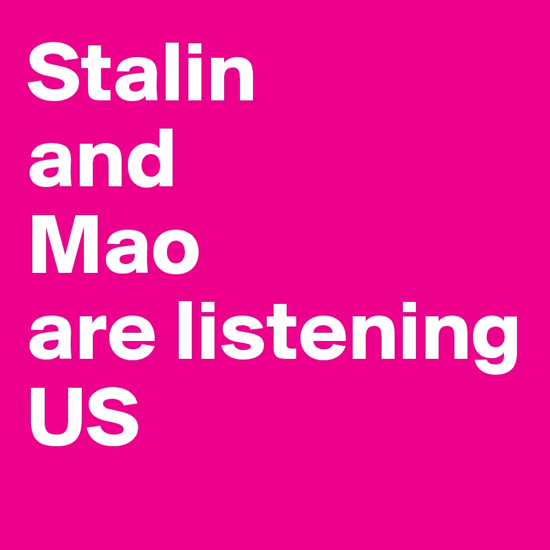 Stalin 
and 
Mao
are listening 
US