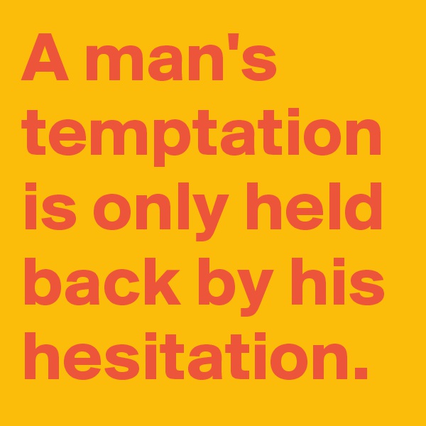 A man's temptation is only held back by his hesitation.