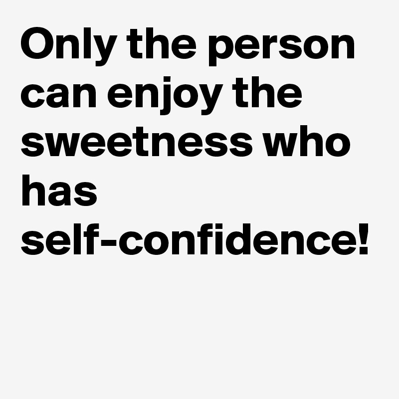 Only the person can enjoy the sweetness who has self-confidence!