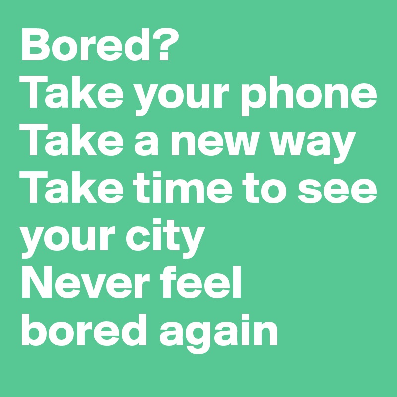 Bored?
Take your phone
Take a new way
Take time to see your city
Never feel bored again