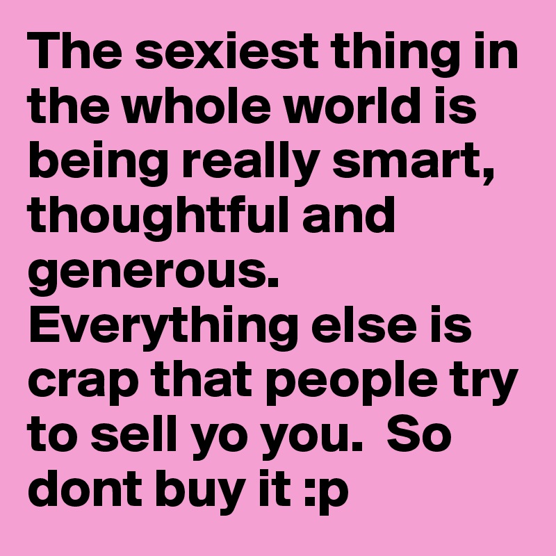 The sexiest thing in the whole world is being really smart, thoughtful and generous. Everything else is crap that people try to sell yo you.  So dont buy it :p