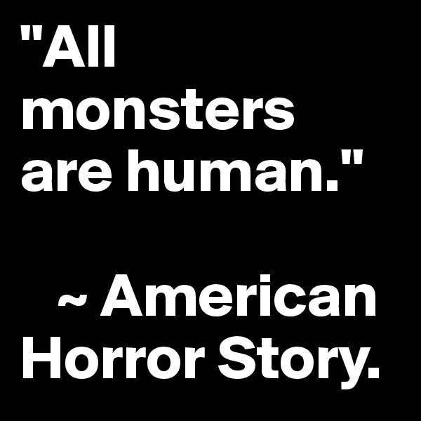 "All monsters are human." 

   ~ American Horror Story. 