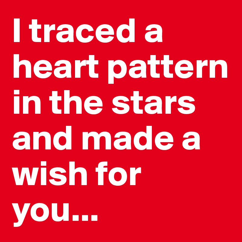 I traced a heart pattern in the stars and made a wish for you...
