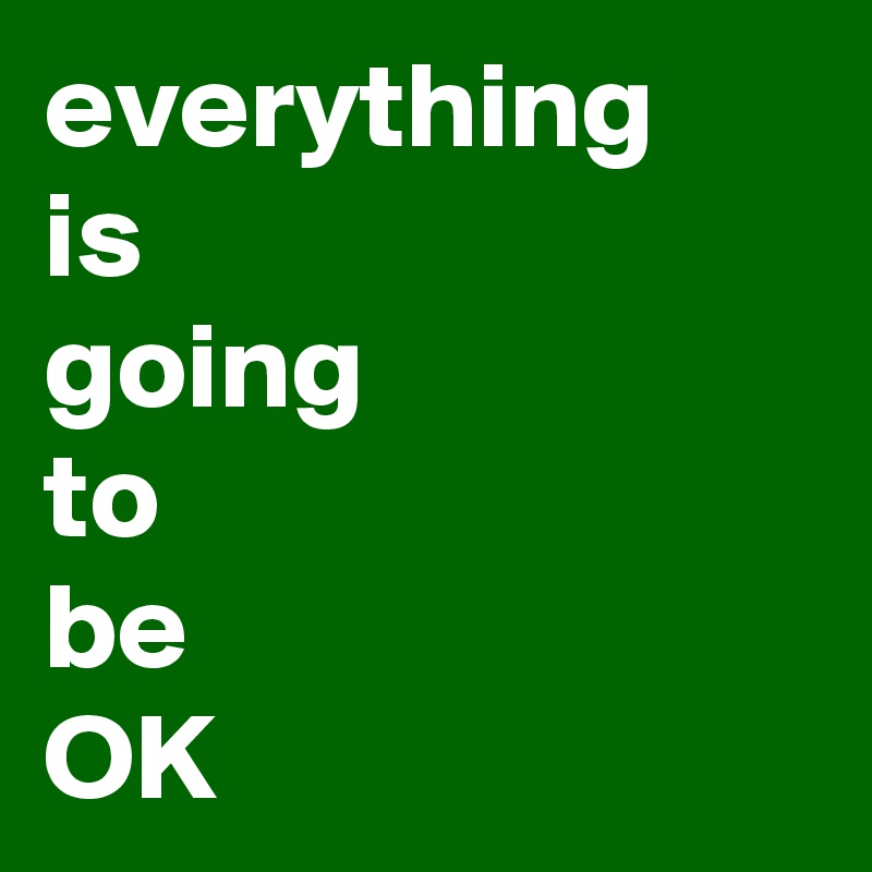 everything
is
going
to
be
OK