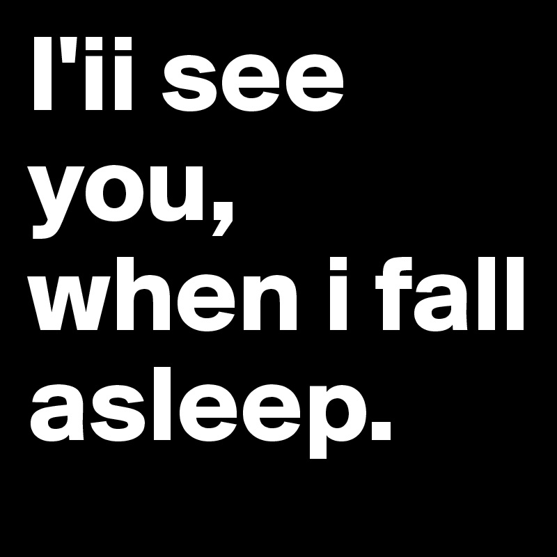 I'ii see you, when i fall asleep.
