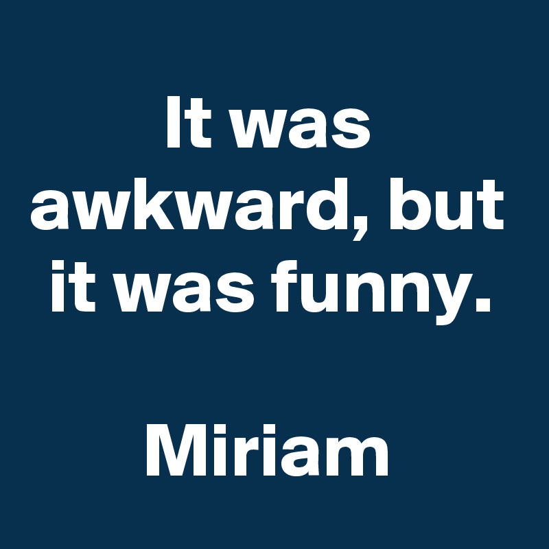 It was awkward, but it was funny.

Miriam