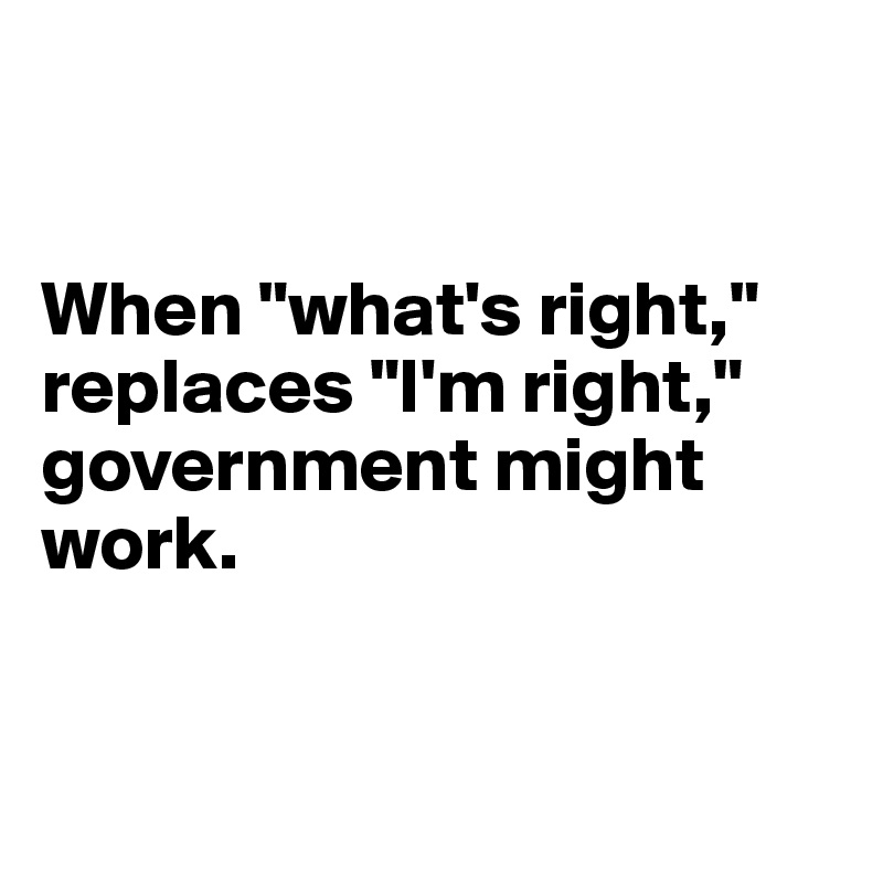 


When "what's right," replaces "I'm right," 
government might work.



