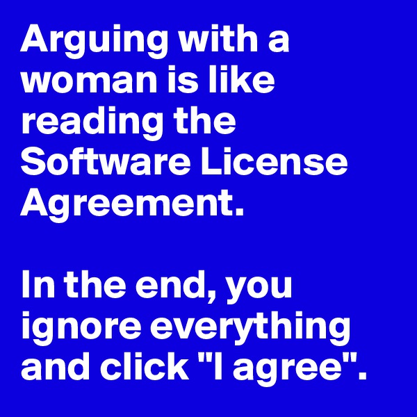 Arguing with a woman is like reading the
Software License Agreement. 

In the end, you ignore everything and click "I agree".