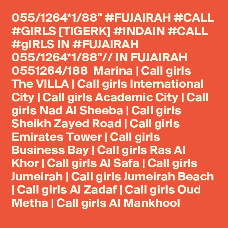 055/1264*1/88" #FUJAIRAH #CALL #GIRLS [TIGERK] #INDAIN #CALL #gIRLS IN #FUJAIRAH 055/1264*1/88"// IN FUJAIRAH  0551264/188  Marina | Call girls The VILLA | Call girls International City | Call girls Academic City | Call girls Nad Al Sheeba | Call girls Sheikh Zayed Road | Call girls Emirates Tower | Call girls Business Bay | Call girls Ras Al Khor | Call girls Al Safa | Call girls Jumeirah | Call girls Jumeirah Beach | Call girls Al Zadaf | Call girls Oud Metha | Call girls Al Mankhool