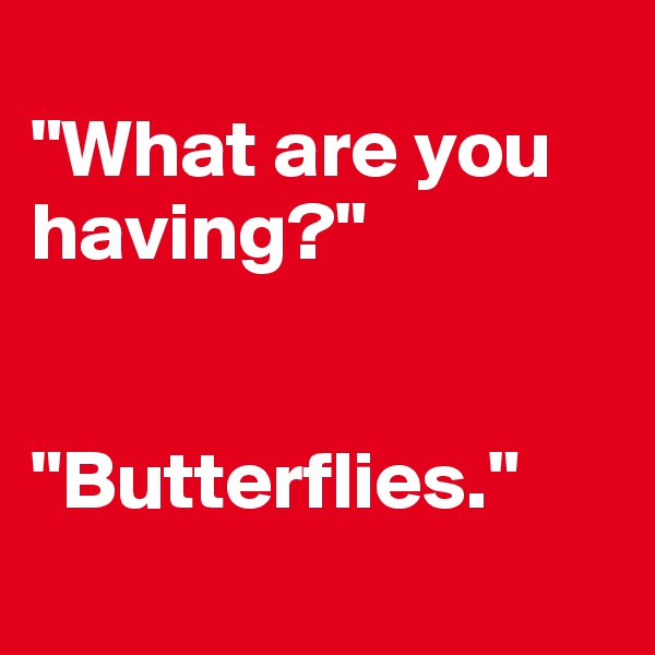 
"What are you having?"


"Butterflies."
