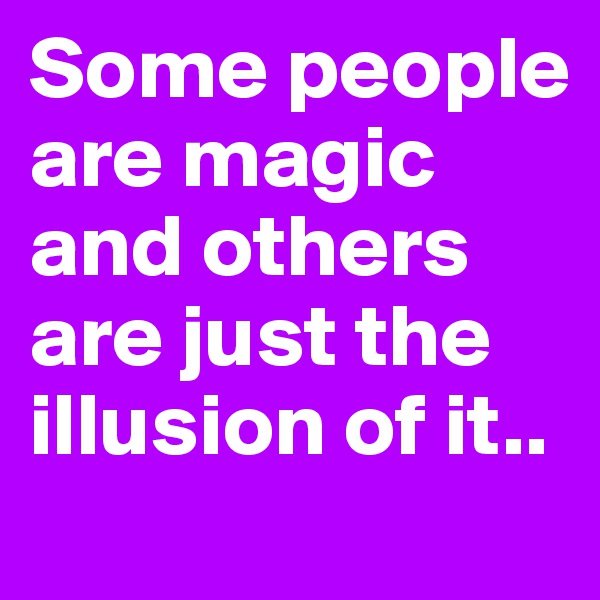 Some people are magic and others are just the illusion of it..