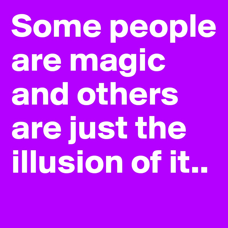 Some people are magic and others are just the illusion of it..