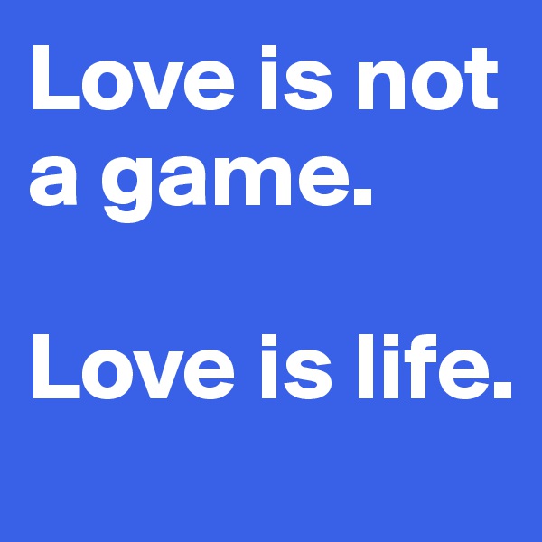 Love is not a game.

Love is life.